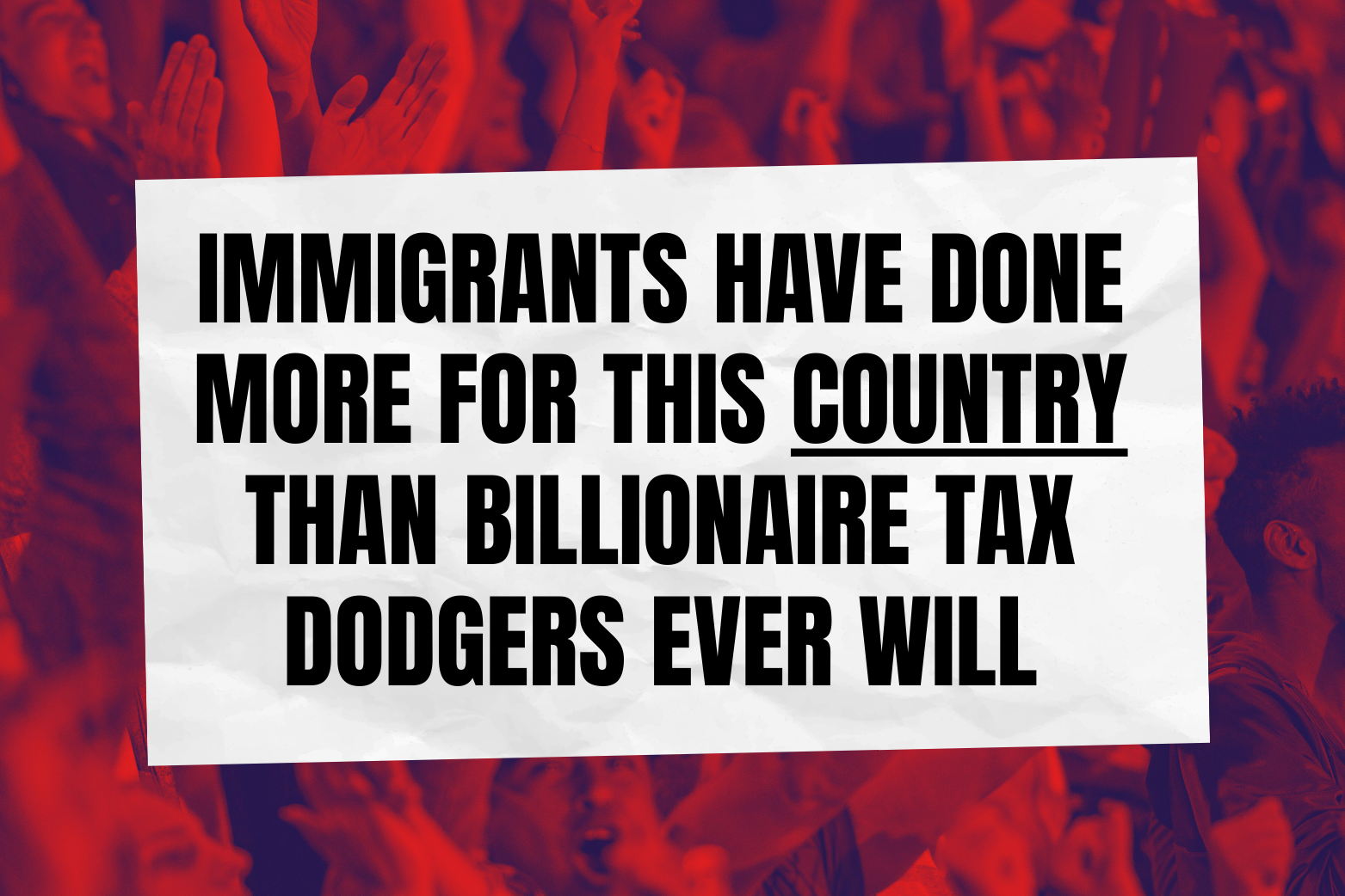 A protest-style graphic showing a blurred crowd tinted red in the background, with a white rectangular sign in the centre reading: “IMMIGRANTS HAVE DONE MORE FOR THIS COUNTRY THAN BILLIONAIRE TAX DODGERS EVER WILL”.