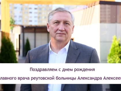 Коллектив реутовской больницы поздравляет  главного врача Александра Генриховича с день рождения