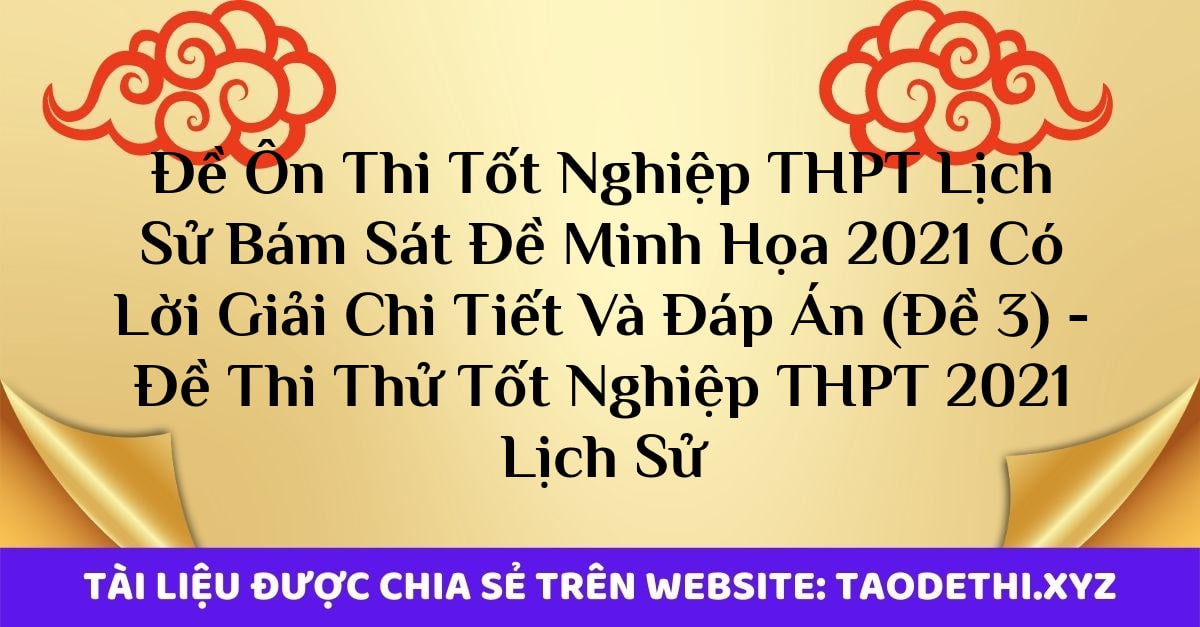 Đề Ôn Thi Tốt Nghiệp THPT Lịch Sử Bám Sát Đề Minh Họa 2021 Có Lời Giải Chi Tiết Và Đáp Án (Đề 3) - Đề Thi Thử Tốt Nghiệp THPT 2021 Lịch Sử