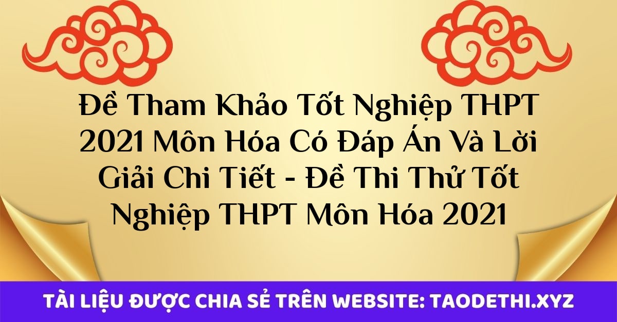 Đề Tham Khảo Tốt Nghiệp THPT 2021 Môn Hóa Có Đáp Án Và Lời Giải Chi Tiết - Đề Thi Thử Tốt Nghiệp THPT Môn Hóa 2021