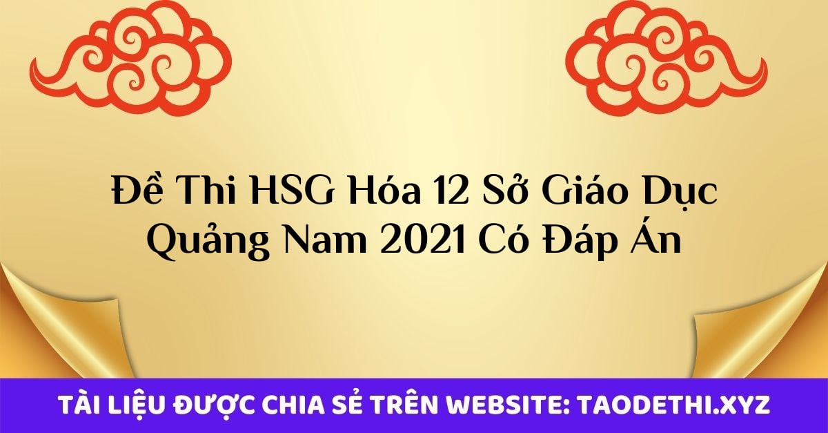 Đề Thi HSG Hóa 12 Sở Giáo Dục Quảng Nam 2021 Có Đáp Án