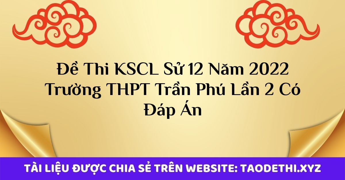 Đề Thi KSCL Sử 12 Năm 2022 Trường THPT Trần Phú Lần 2 Có Đáp Án