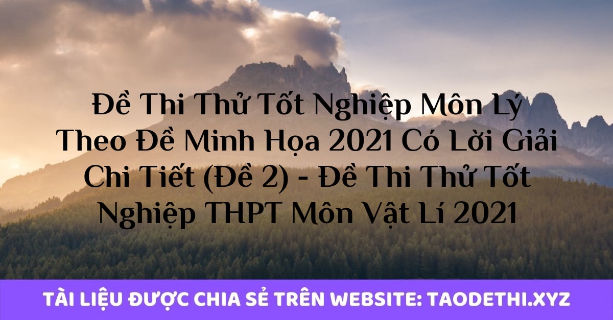 Đề Thi Thử Tốt Nghiệp Môn Lý Theo Đề Minh Họa 2021 Có Lời Giải Chi Tiết (Đề 2) - Đề Thi Thử Tốt Nghiệp THPT Môn Vật Lí 2021