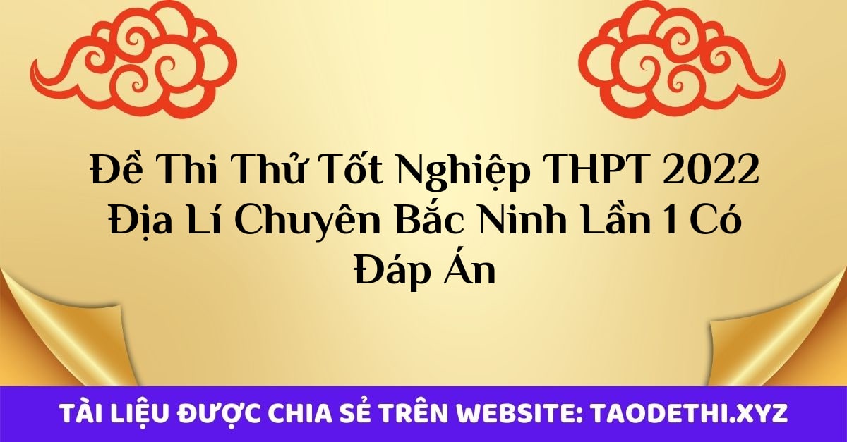 Đề Thi Thử Tốt Nghiệp THPT 2022 Địa Lí Chuyên Bắc Ninh Lần 1 Có Đáp Án