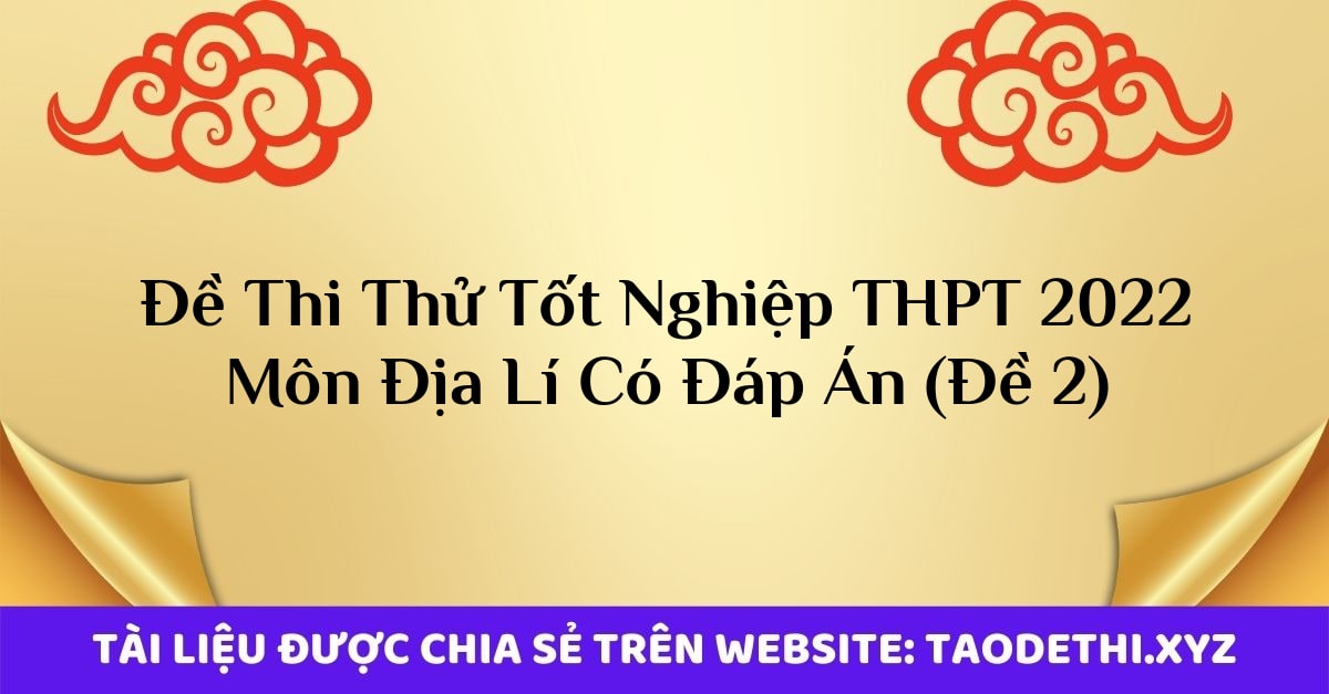 Đề Thi Thử Tốt Nghiệp THPT 2022 Môn Địa Lí Có Đáp Án (Đề 2)