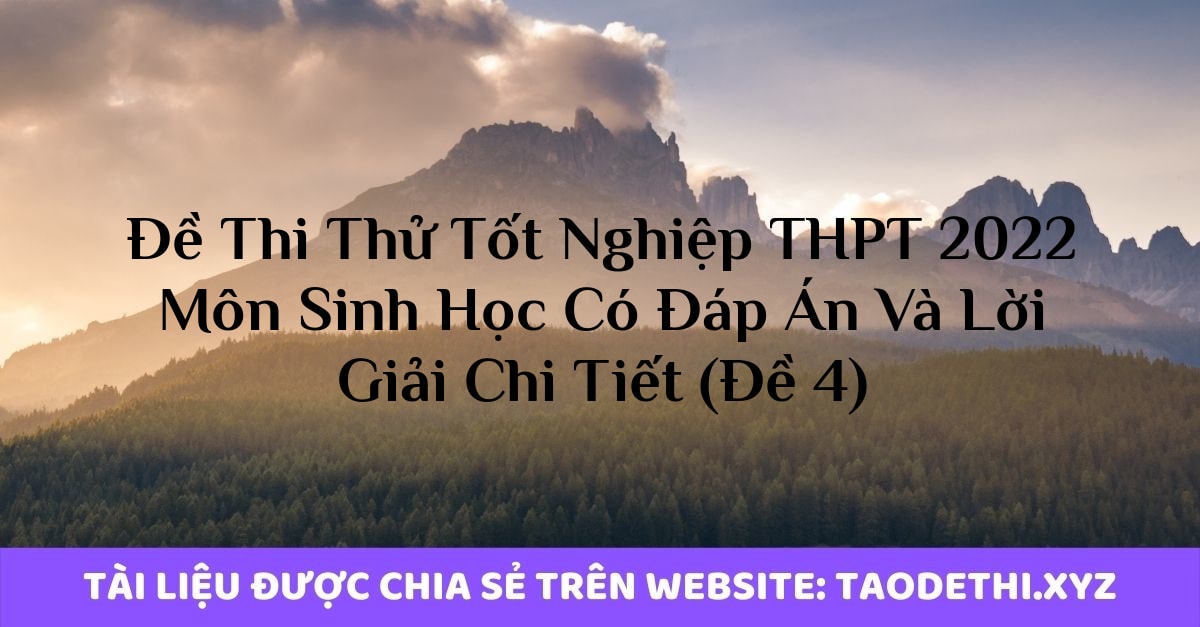Đề Thi Thử Tốt Nghiệp THPT 2022 Môn Sinh Học Có Đáp Án Và Lời Giải Chi Tiết (Đề 4)