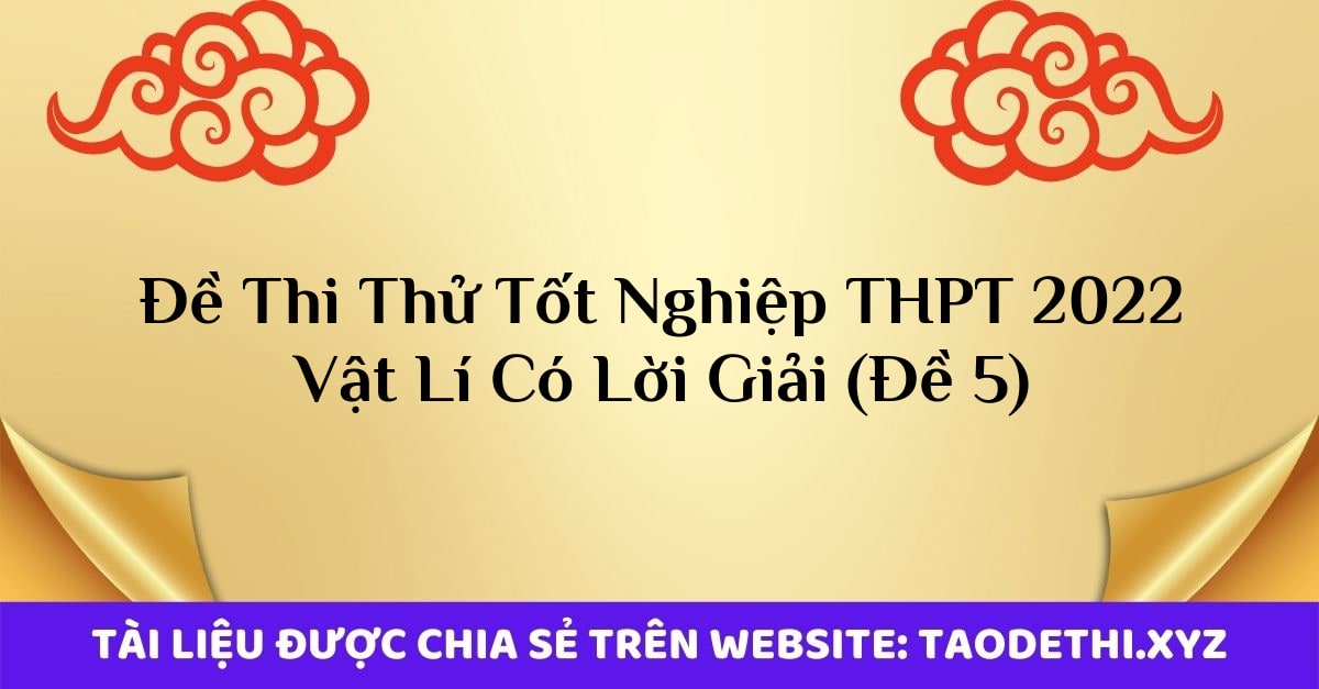 Đề Thi Thử Tốt Nghiệp THPT 2022 Vật Lí Có Lời Giải (Đề 5)