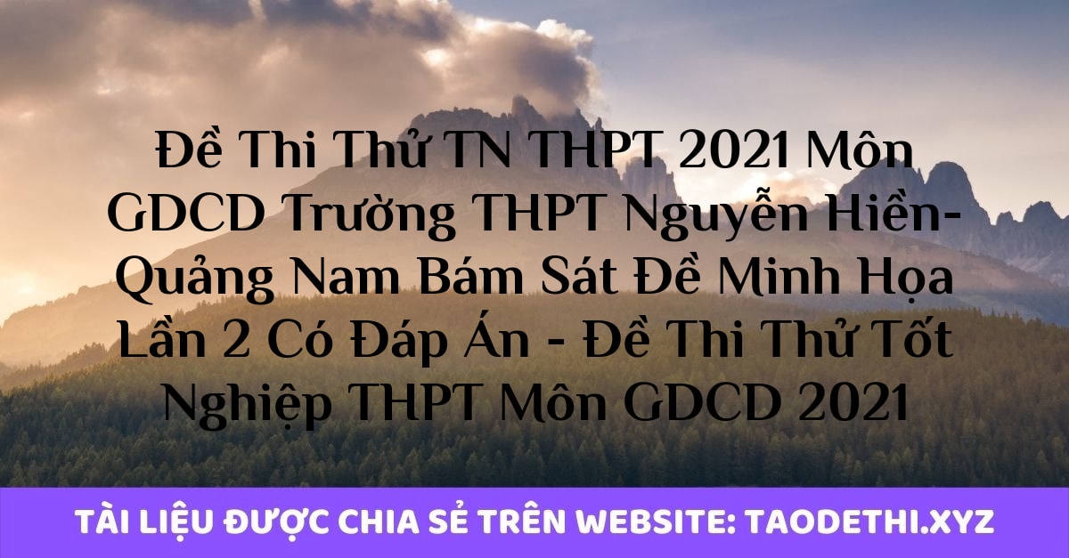 Đề Thi Thử TN THPT 2021 Môn GDCD Trường THPT Nguyễn Hiền-Quảng Nam Bám Sát Đề Minh Họa Lần 2 Có Đáp Án - Đề Thi Thử Tốt Nghiệp THPT Môn GDCD 2021