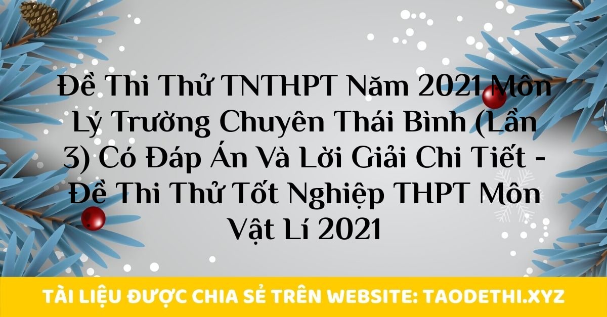 Đề Thi Thử TNTHPT Năm 2021 Môn Lý Trường Chuyên Thái Bình (Lần 3) Có Đáp Án Và Lời Giải Chi Tiết - Đề Thi Thử Tốt Nghiệp THPT Môn Vật Lí 2021