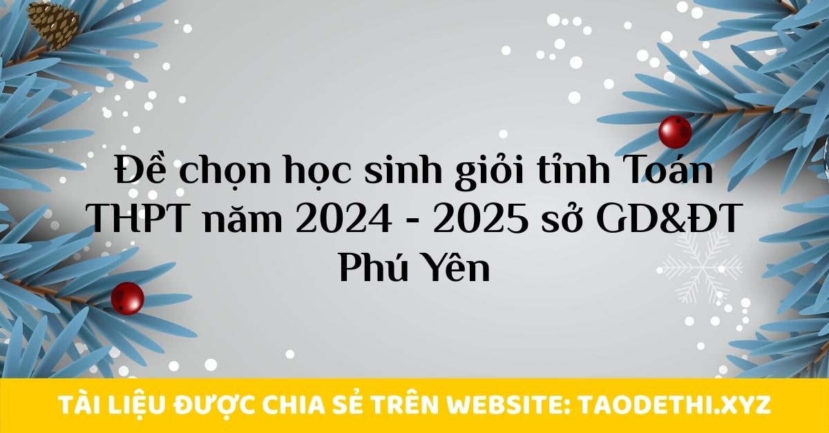 Đề chọn học sinh giỏi tỉnh Toán THPT năm 2024 - 2025 sở GD&ĐT Phú Yên Đề chọn học sinh giỏi tỉnh Toán THPT năm 2024 - 2025 sở GD&ĐT Phú Yên
