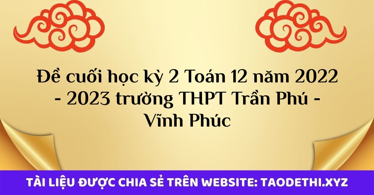 Đề cuối học kỳ 2 Toán 12 năm 2022 - 2023 trường THPT Trần Phú - Vĩnh Phúc