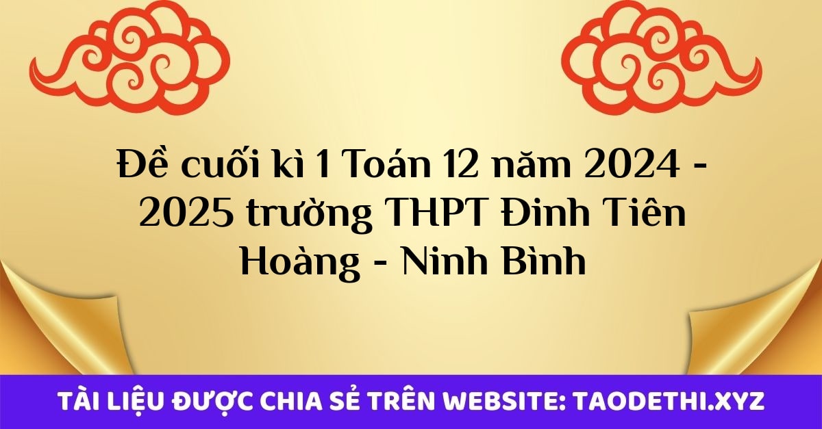 Đề cuối kì 1 Toán 12 năm 2024 - 2025 trường THPT Đinh Tiên Hoàng - Ninh Bình Đề cuối kì 1 Toán 12 năm 2024 - 2025 trường THPT Đinh Tiên Hoàng - Ninh Bình