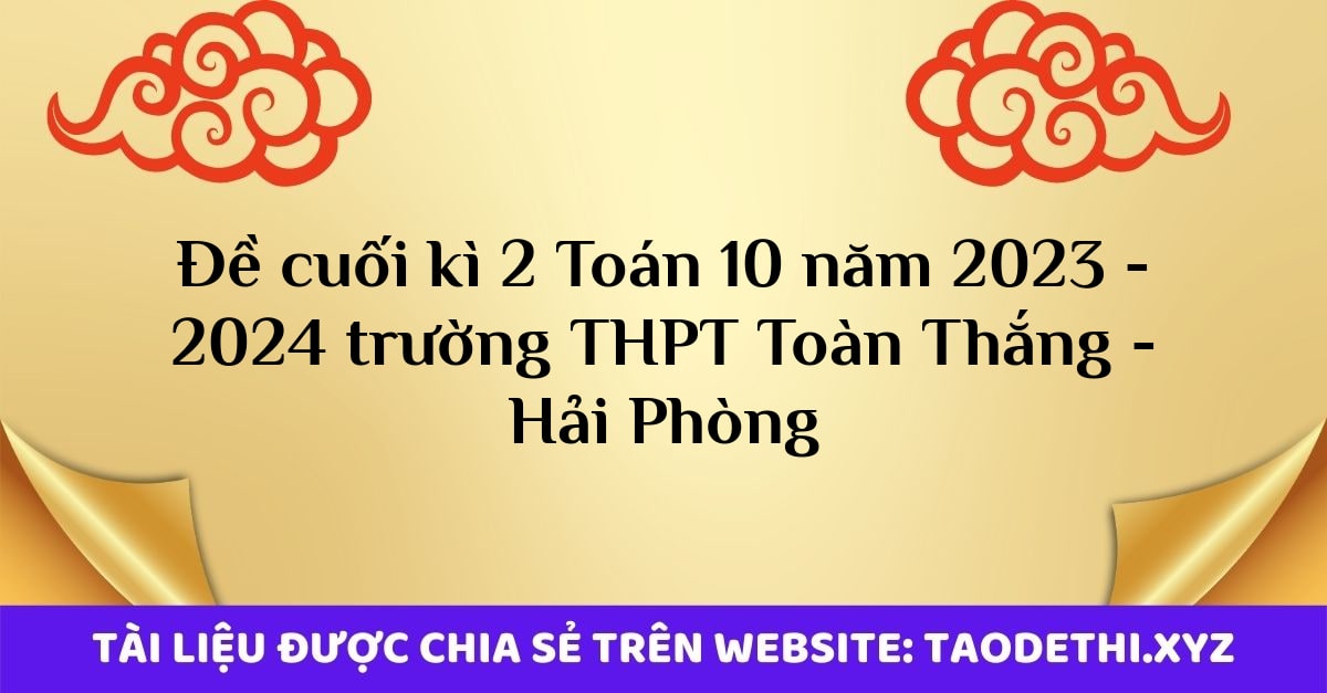 Đề cuối kì 2 Toán 10 năm 2023 - 2024 trường THPT Toàn Thắng - Hải Phòng