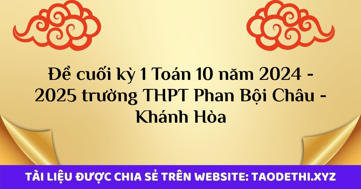 Đề cuối kỳ 1 Toán 10 năm 2024 - 2025 trường THPT Phan Bội Châu - Khánh Hòa Đề cuối kỳ 1 Toán 10 năm 2024 - 2025 trường THPT Phan Bội Châu - Khánh Hòa