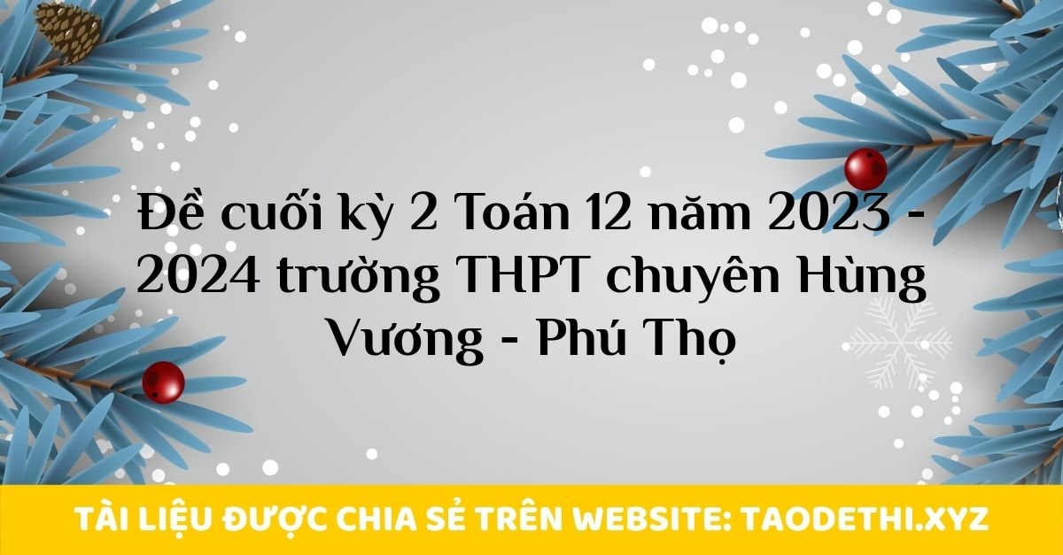 Đề cuối kỳ 2 Toán 12 năm 2023 - 2024 trường THPT chuyên Hùng Vương - Phú Thọ