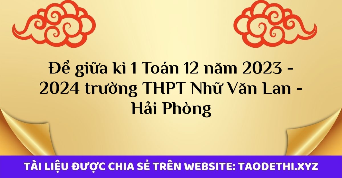 Đề giữa kì 1 Toán 12 năm 2023 - 2024 trường THPT Nhữ Văn Lan - Hải Phòng Đề giữa kì 1 Toán 12 năm 2023 - 2024 trường THPT Nhữ Văn Lan - Hải Phòng