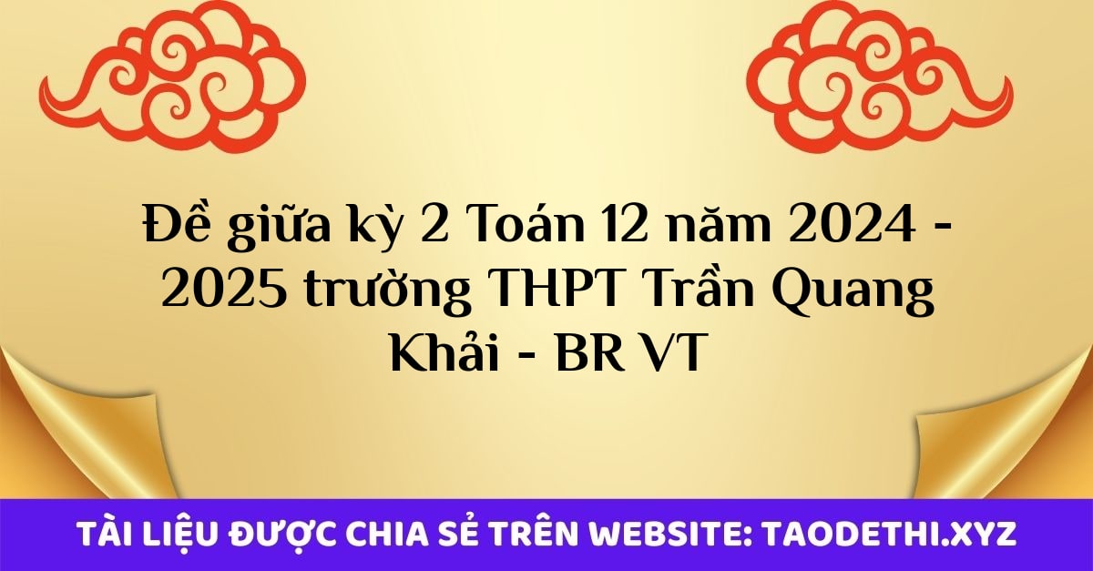 Đề giữa kỳ 2 Toán 12 năm 2024 - 2025 trường THPT Trần Quang Khải - BR VT
