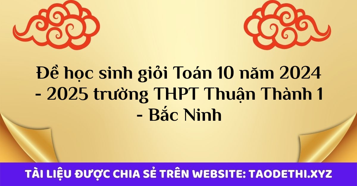 Đề học sinh giỏi Toán 10 năm 2024 - 2025 trường THPT Thuận Thành 1 - Bắc Ninh Đề học sinh giỏi Toán 10 năm 2024 - 2025 trường THPT Thuận Thành 1 - Bắc Ninh