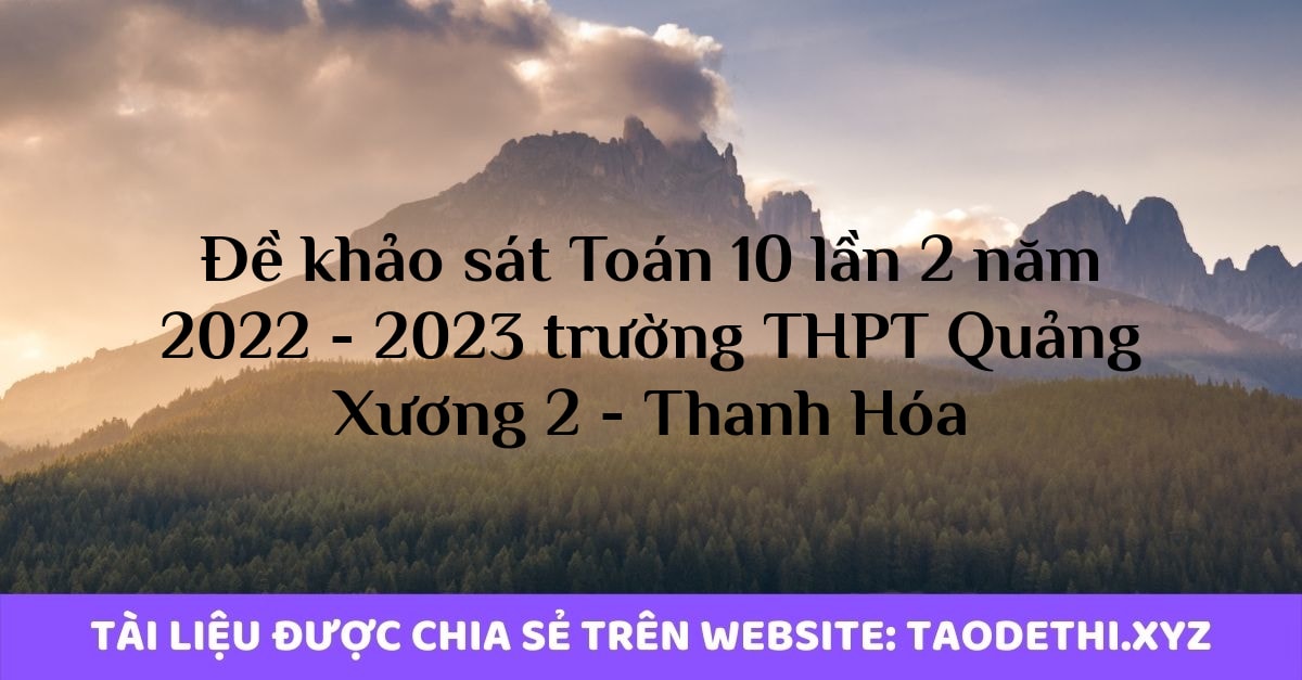 Đề khảo sát Toán 10 lần 2 năm 2022 - 2023 trường THPT Quảng Xương 2 - Thanh Hóa Đề khảo sát Toán 10 lần 2 năm 2022 - 2023 trường THPT Quảng Xương 2 - Thanh Hóa