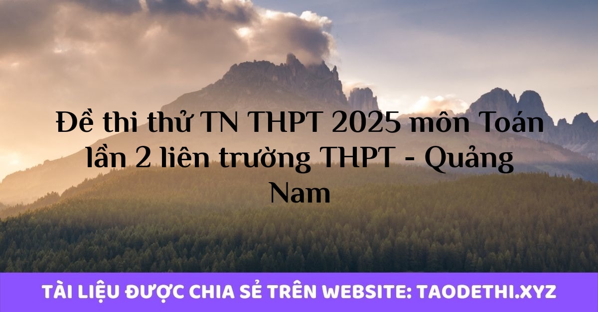 Đề thi thử TN THPT 2025 môn Toán lần 2 liên trường THPT - Quảng Nam Đề thi thử TN THPT 2025 môn Toán lần 2 liên trường THPT - Quảng Nam