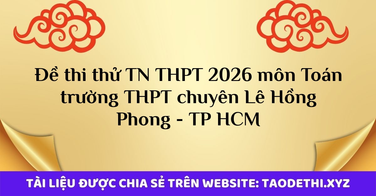 Đề thi thử TN THPT 2026 môn Toán trường THPT chuyên Lê Hồng Phong - TP HCM