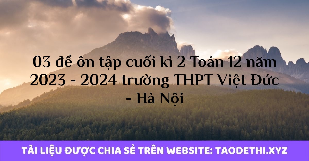 03 đề ôn tập cuối kì 2 Toán 12 năm 2023 - 2024 trường THPT Việt Đức - Hà Nội