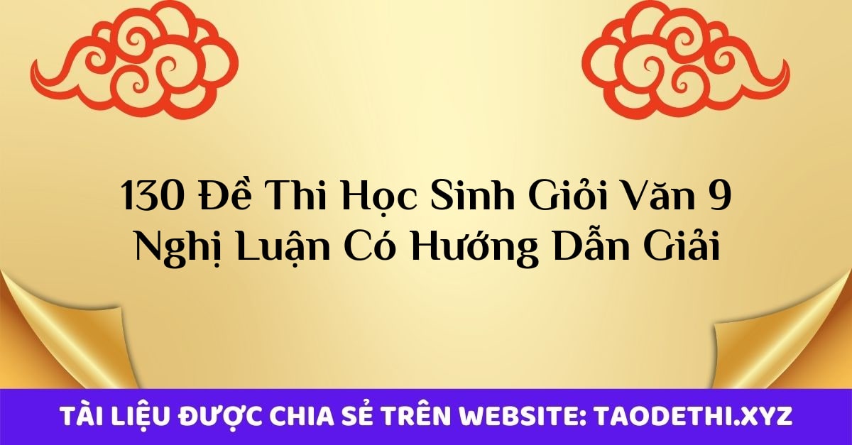 130 Đề Thi Học Sinh Giỏi Văn 9 Nghị Luận Có Hướng Dẫn Giải