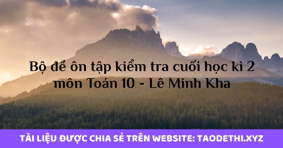Bộ đề ôn tập kiểm tra cuối học kì 2 môn Toán 10 - Lê Minh Kha Bộ đề ôn tập kiểm tra cuối học kì 2 môn Toán 10 - Lê Minh Kha