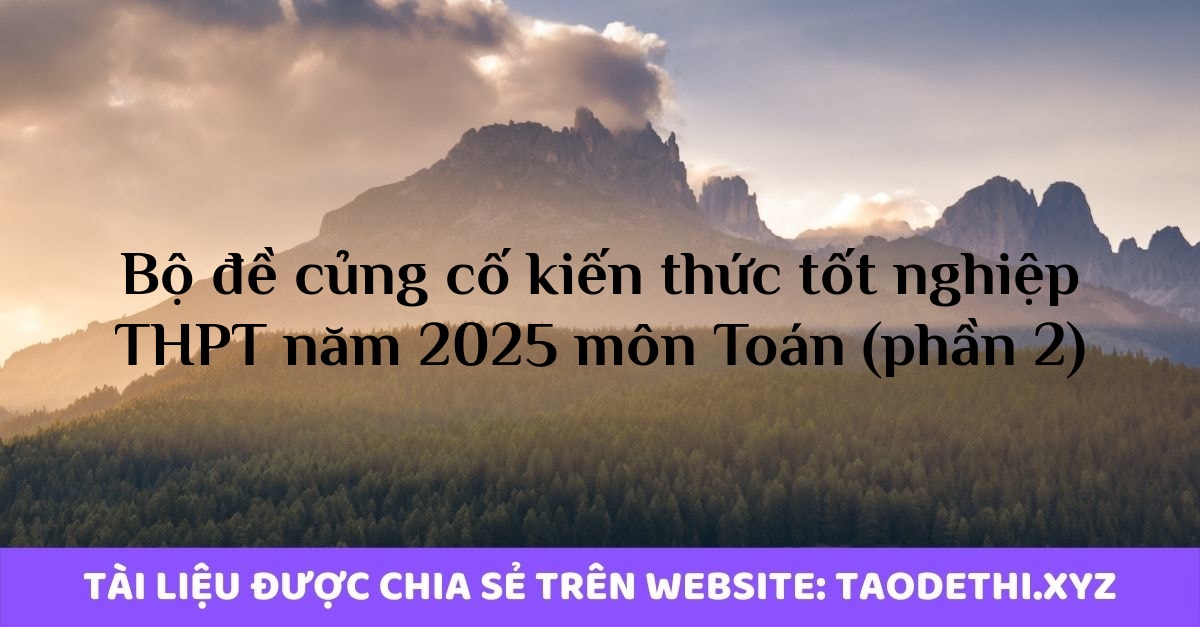 Bộ đề củng cố kiến thức tốt nghiệp THPT năm 2025 môn Toán (phần 2)