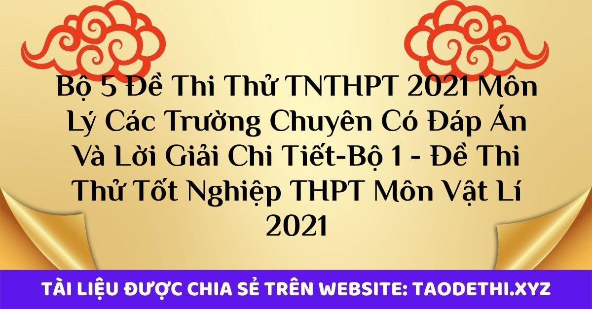 Bộ 5 Đề Thi Thử TNTHPT 2021 Môn Lý Các Trường Chuyên Có Đáp Án Và Lời Giải Chi Tiết-Bộ 1 - Đề Thi Thử Tốt Nghiệp THPT Môn Vật Lí 2021 Bộ 5 Đề Thi Thử TNTHPT 2021 Môn Lý Các Trường Chuyên Có Đáp Án Và Lời Giải Chi Tiết-Bộ 1 - Đề Thi Thử Tốt Nghiệp THPT Môn Vật Lí 2021