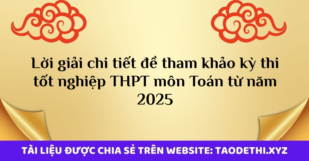 Lời giải chi tiết đề tham khảo kỳ thi tốt nghiệp THPT môn Toán từ năm 2025 Lời giải chi tiết đề tham khảo kỳ thi tốt nghiệp THPT môn Toán từ năm 2025