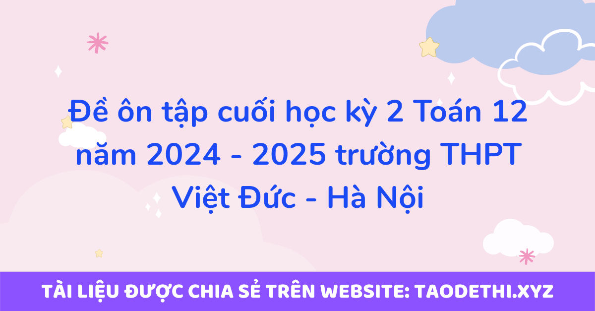 Đề ôn tập cuối học kỳ 2 Toán 12 năm 2024 - 2025 trường THPT Việt Đức - Hà Nội