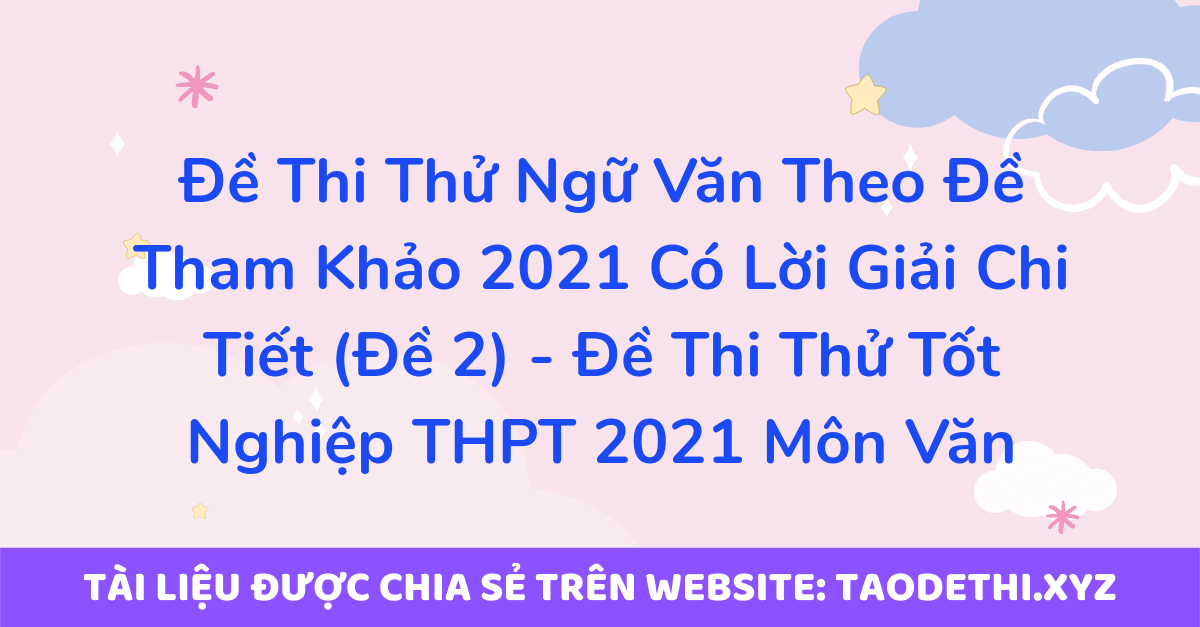 Đề Thi Thử Ngữ Văn Theo Đề Tham Khảo 2021 Có Lời Giải Chi Tiết (Đề 2) - Đề Thi Thử Tốt Nghiệp THPT 2021 Môn Văn