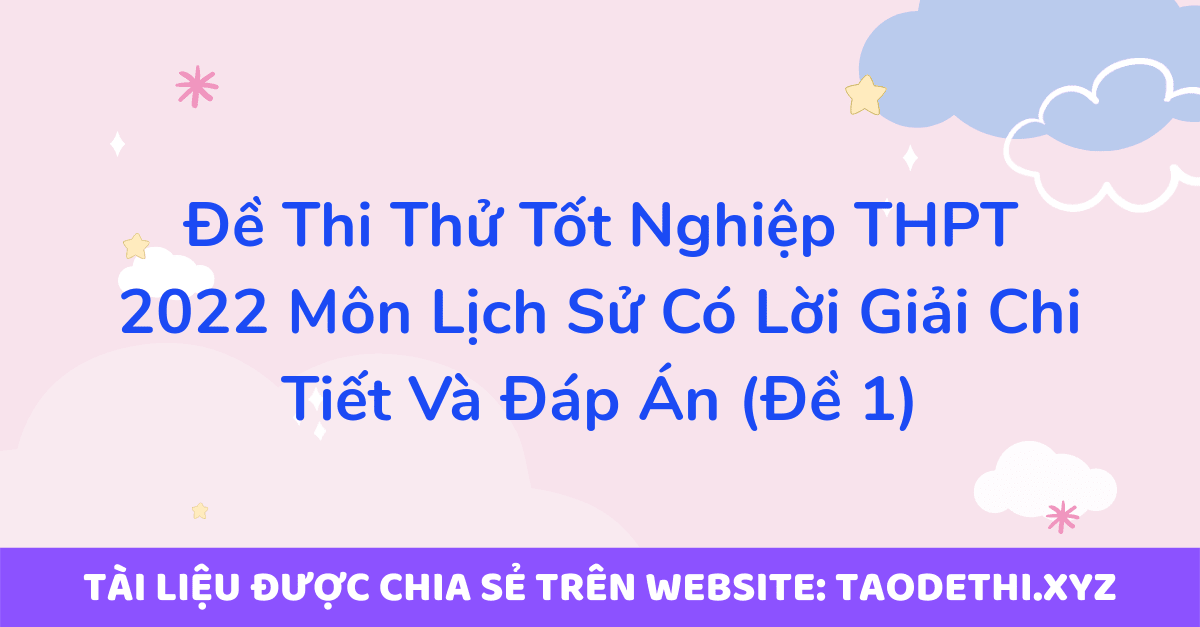 Đề Thi Thử Tốt Nghiệp THPT 2022 Môn Lịch Sử Có Lời Giải Chi Tiết Và Đáp Án (Đề 1)