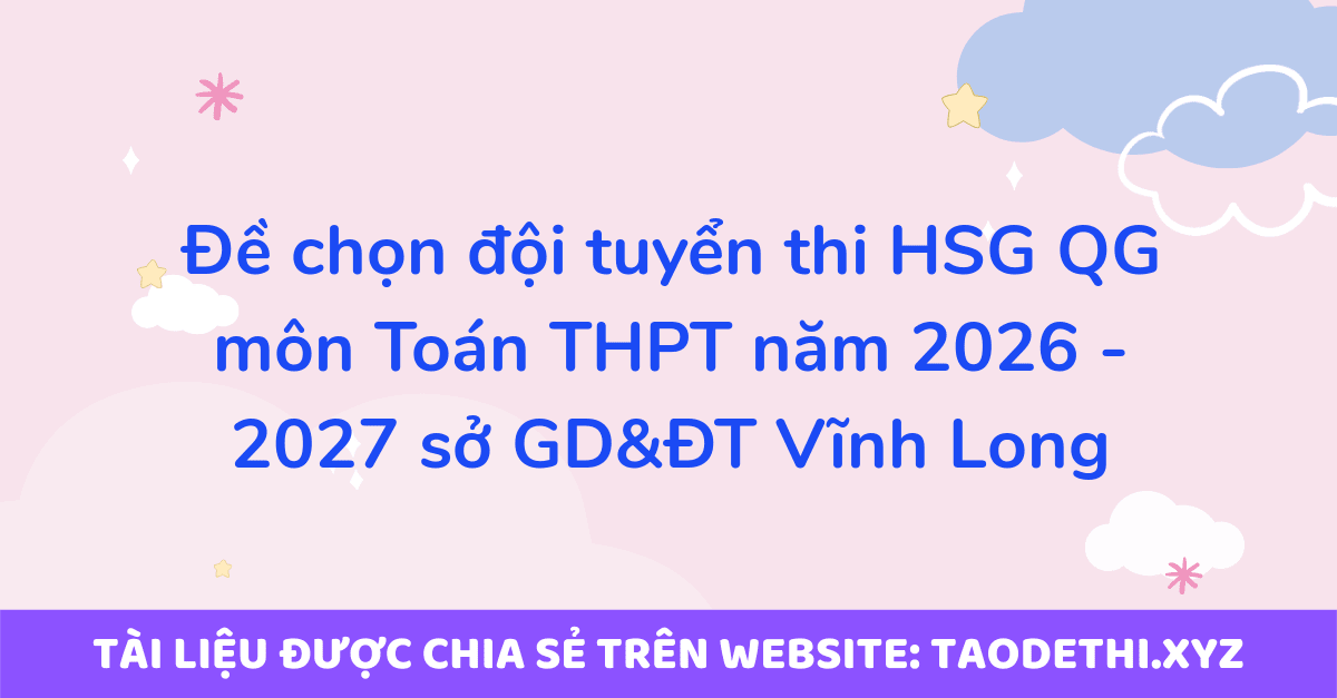 giới thiệu đến quý thầy, cô giáo và các em học sinh đề chính thức kỳ thi chọn đội tuyển dự thi học sinh giỏi Quốc gia môn Toán THPT năm học 2026 - 2027 sở Giáo dục và Đào tạo tỉnh Vĩnh Long. Đề thi có đáp án và lời giải chi tiết. Kỳ thi được diễn ra vào ngày 11/09/2026.