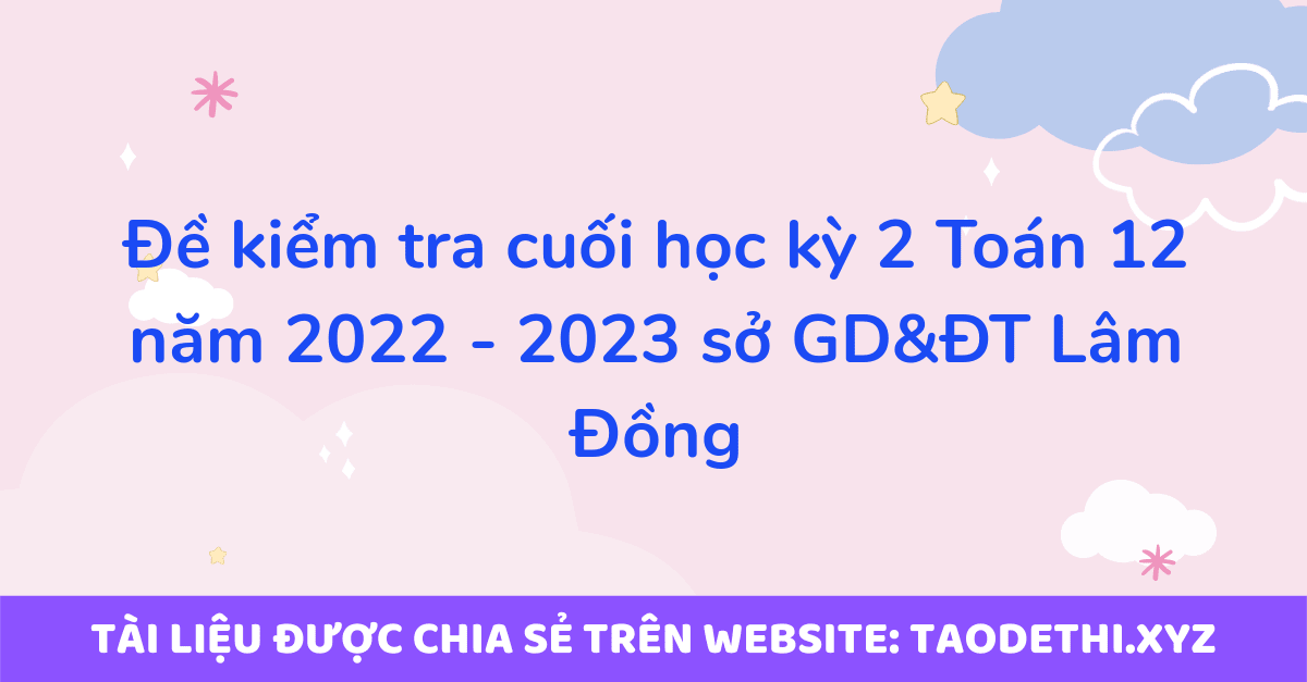 Đề kiểm tra cuối học kỳ 2 Toán 12 năm 2022 - 2023 sở GD&ĐT Lâm Đồng Đề kiểm tra cuối học kỳ 2 Toán 12 năm 2022 - 2023 sở GD&ĐT Lâm Đồng