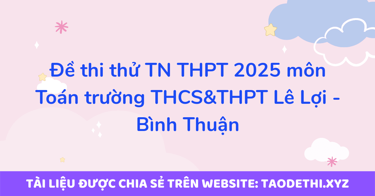 Đề thi thử TN THPT 2025 môn Toán trường THCS&THPT Lê Lợi - Bình Thuận