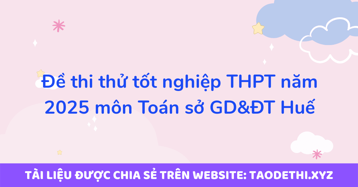 Đề thi thử tốt nghiệp THPT năm 2025 môn Toán sở GD&ĐT Huế Đề thi thử tốt nghiệp THPT năm 2025 môn Toán sở GD&ĐT Huế