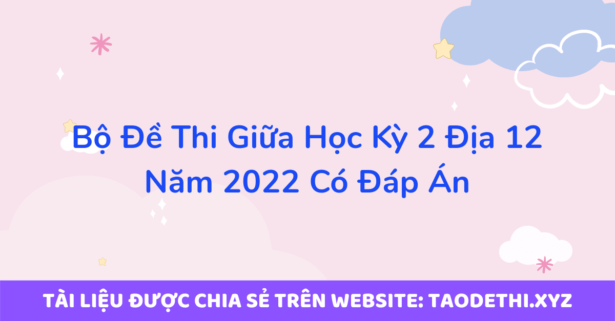 Bộ Đề Thi Giữa Học Kỳ 2 Địa 12 Năm 2022 Có Đáp Án Bộ Đề Thi Giữa Học Kỳ 2 Địa 12 Năm 2022 Có Đáp Án