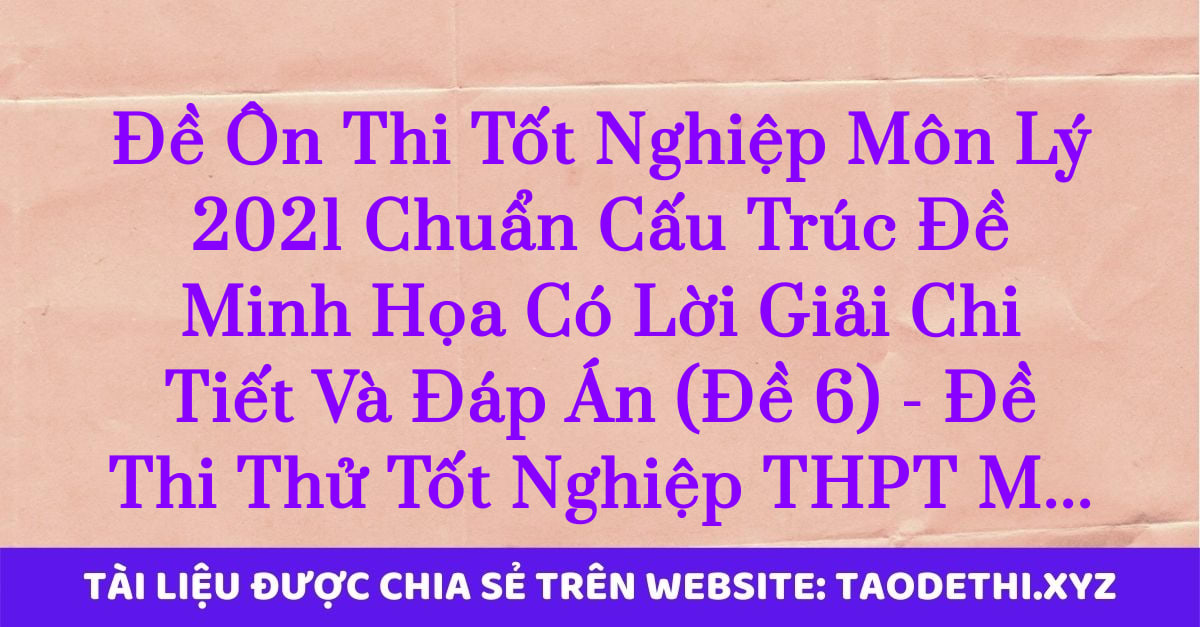 Đề Ôn Thi Tốt Nghiệp Môn Lý 2021 Chuẩn Cấu Trúc Đề Minh Họa Có Lời Giải Chi Tiết Và Đáp Án (Đề 6) - Đề Thi Thử Tốt Nghiệp THPT Môn Vật Lí 2021