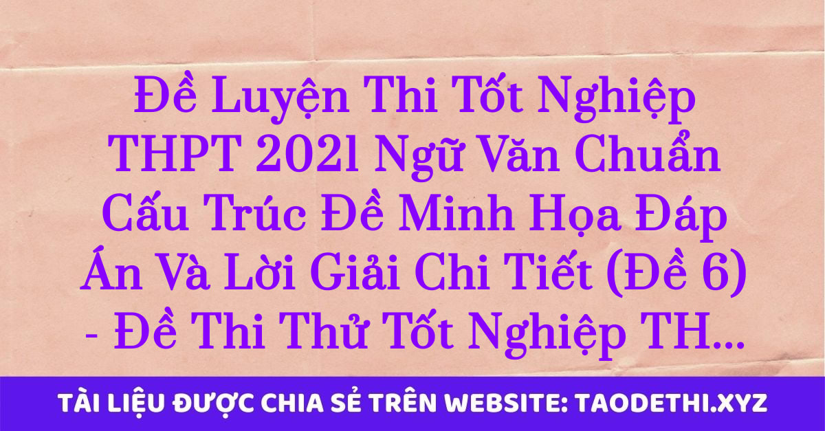 Đề Luyện Thi Tốt Nghiệp THPT 2021 Ngữ Văn Chuẩn Cấu Trúc Đề Minh Họa Đáp Án Và Lời Giải Chi Tiết (Đề 6) - Đề Thi Thử Tốt Nghiệp THPT 2021 Môn Văn