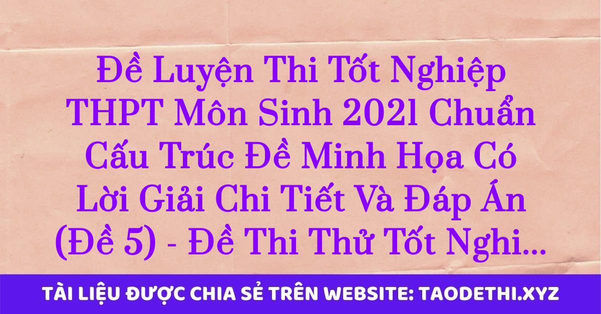 Đề Luyện Thi Tốt Nghiệp THPT Môn Sinh 2021 Chuẩn Cấu Trúc Đề Minh Họa Có Lời Giải Chi Tiết Và Đáp Án (Đề 5) - Đề Thi Thử Tốt Nghiệp THPT Môn Sinh 2021