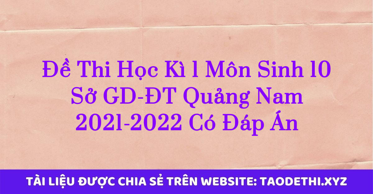Đề Thi Học Kì 1 Môn Sinh 10 Sở GD-ĐT Quảng Nam 2021-2022 Có Đáp Án