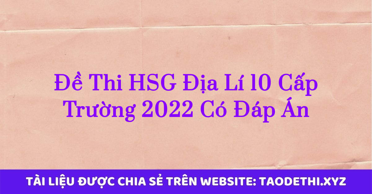 Đề Thi HSG Địa Lí 10 Cấp Trường 2022 Có Đáp Án Đề Thi HSG Địa Lí 10 Cấp Trường 2022 Có Đáp Án