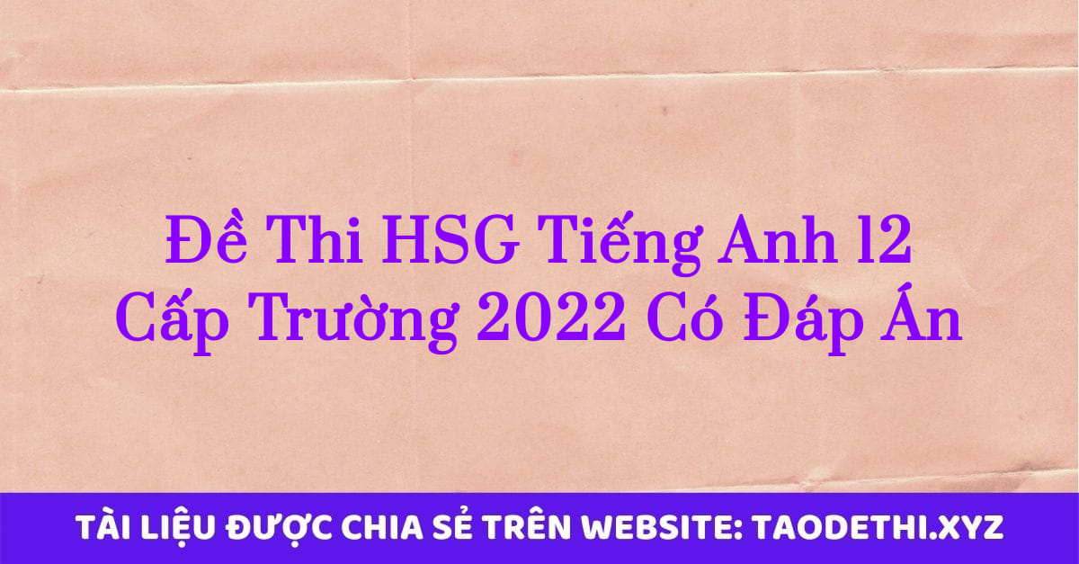 Đề Thi HSG Tiếng Anh 12 Cấp Trường 2022 Có Đáp Án Đề Thi HSG Tiếng Anh 12 Cấp Trường 2022 Có Đáp Án