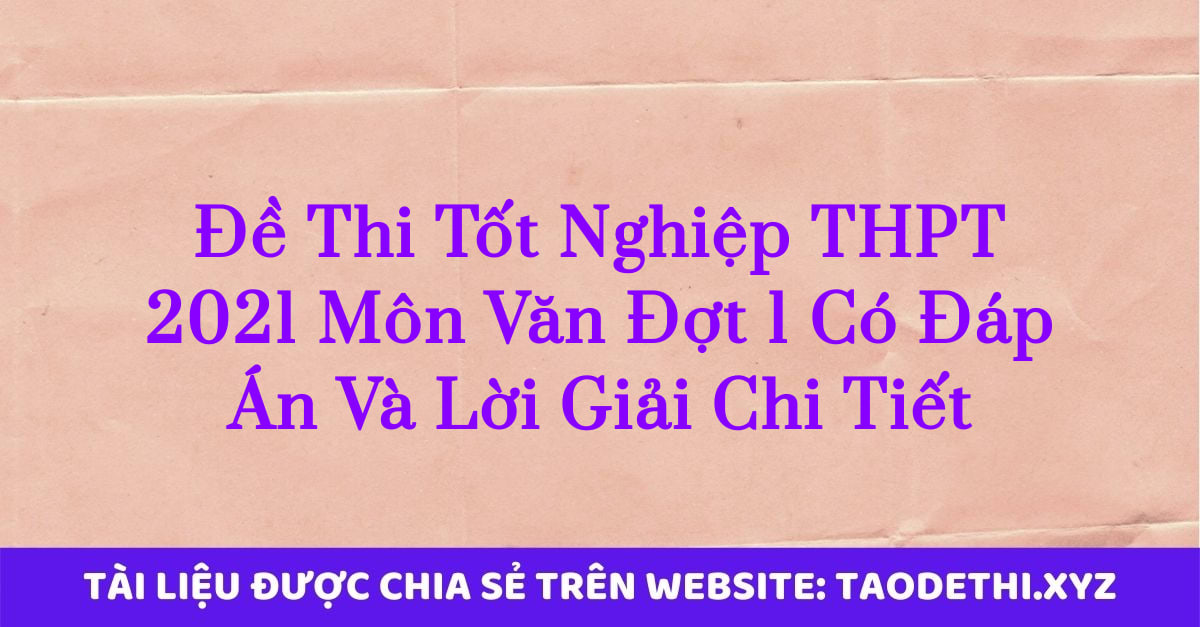 Đề Thi Tốt Nghiệp THPT 2021 Môn Văn Đợt 1 Có Đáp Án Và Lời Giải Chi Tiết
