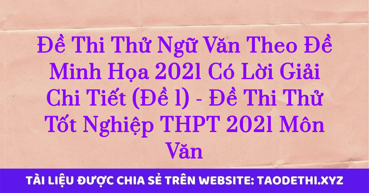 Đề Thi Thử Ngữ Văn Theo Đề Minh Họa 2021 Có Lời Giải Chi Tiết (Đề 1) - Đề Thi Thử Tốt Nghiệp THPT 2021 Môn Văn