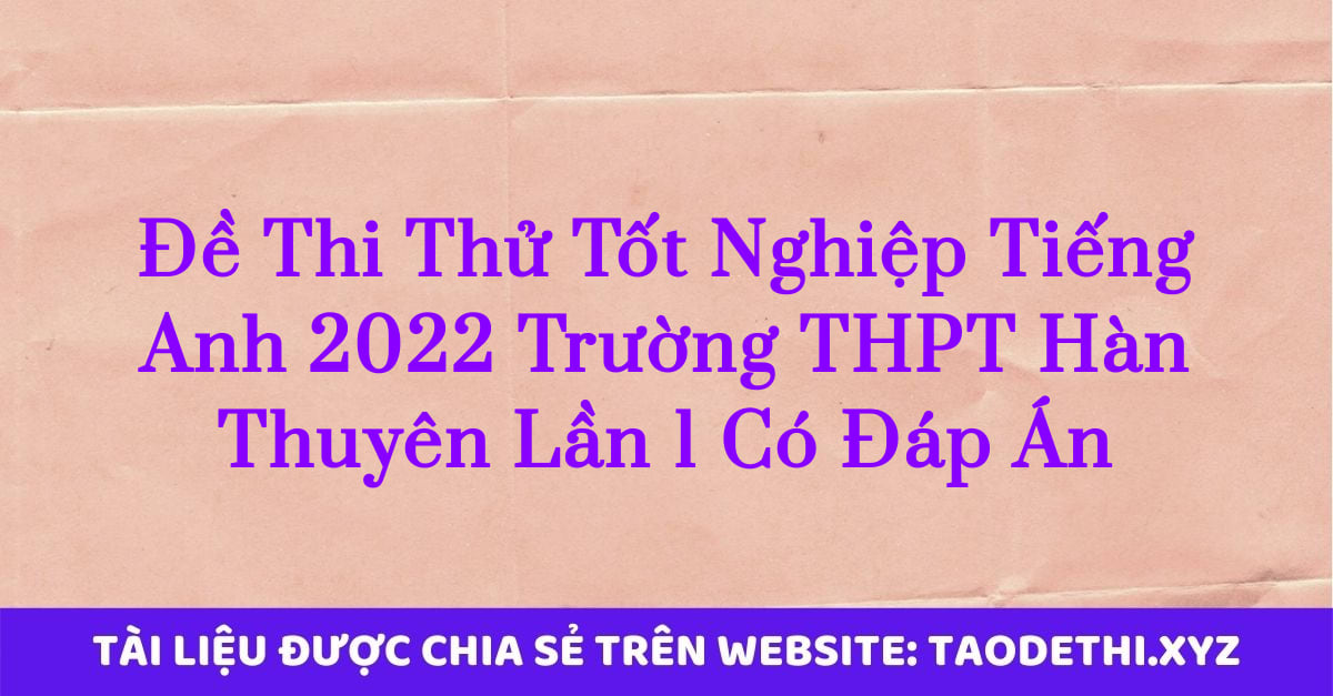 Đề Thi Thử Tốt Nghiệp Tiếng Anh 2022 Trường THPT Hàn Thuyên Lần 1 Có Đáp Án Đề Thi Thử Tốt Nghiệp Tiếng Anh 2022 Trường THPT Hàn Thuyên Lần 1 Có Đáp Án