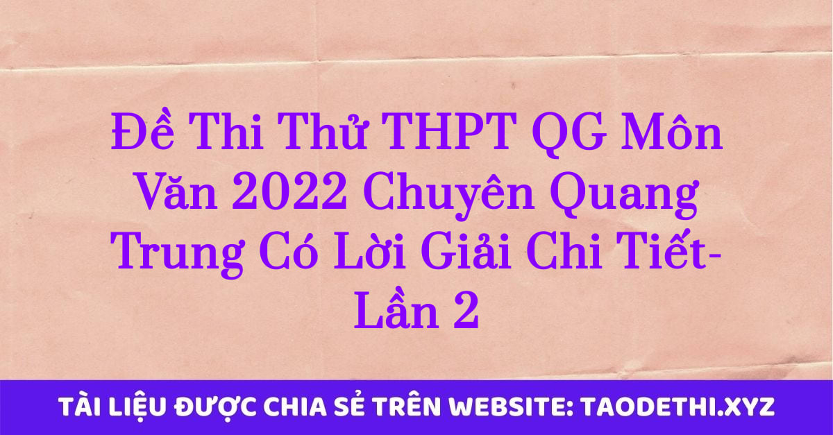 Đề Thi Thử THPT QG Môn Văn 2022 Chuyên Quang Trung Có Lời Giải Chi Tiết-Lần 2