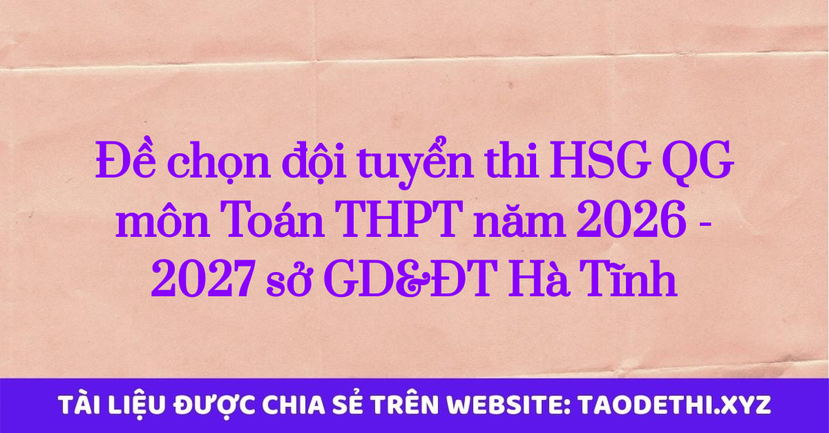giới thiệu đến quý thầy, cô giáo và các em học sinh đề chính thức kỳ thi chọn đội tuyển dự thi học sinh giỏi Quốc gia môn Toán THPT năm học 2026 - 2027 sở Giáo dục và Đào tạo tỉnh Hà Tĩnh. Kỳ thi được diễn ra vào ngày 19 và ngày 20 tháng 08 năm 2026. Đề thi có đáp án và lời giải chi tiết.